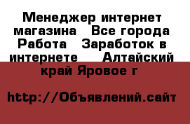 Менеджер интернет магазина - Все города Работа » Заработок в интернете   . Алтайский край,Яровое г.